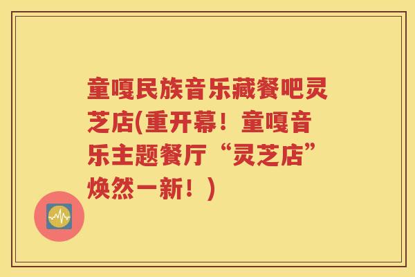 童嘎民族音乐藏餐吧灵芝店(重开幕！童嘎音乐主题餐厅“灵芝店”焕然一新！)