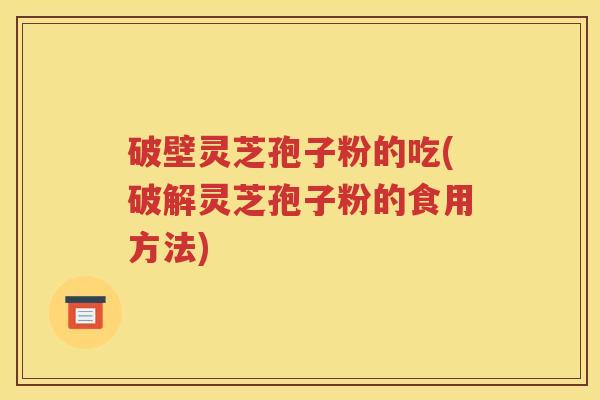 破壁灵芝孢子粉的吃(破解灵芝孢子粉的食用方法)