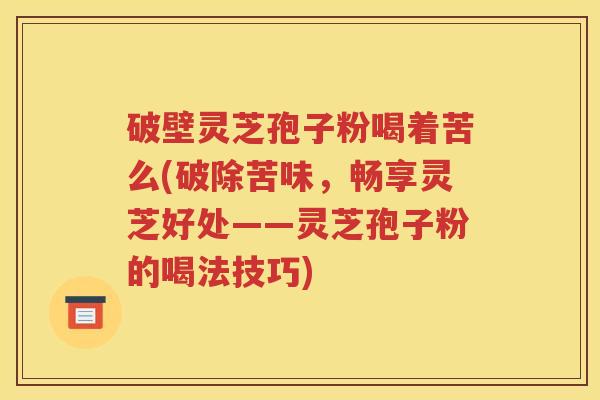 破壁灵芝孢子粉喝着苦么(破除苦味，畅享灵芝好处——灵芝孢子粉的喝法技巧)