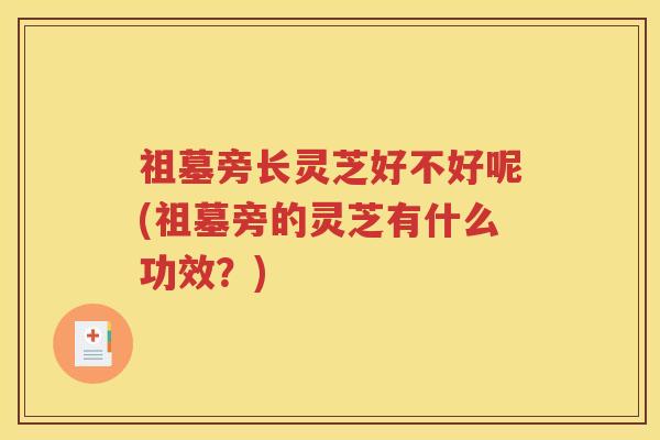祖墓旁长灵芝好不好呢(祖墓旁的灵芝有什么功效？)
