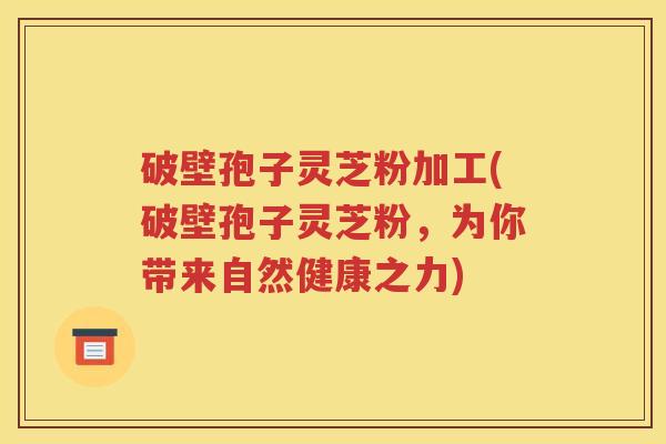 破壁孢子灵芝粉加工(破壁孢子灵芝粉，为你带来自然健康之力)