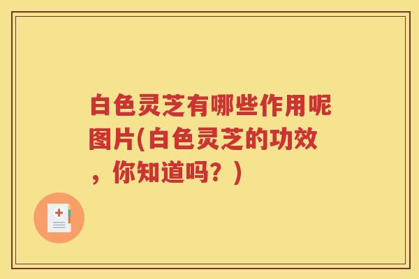 白色灵芝有哪些作用呢图片(白色灵芝的功效，你知道吗？)