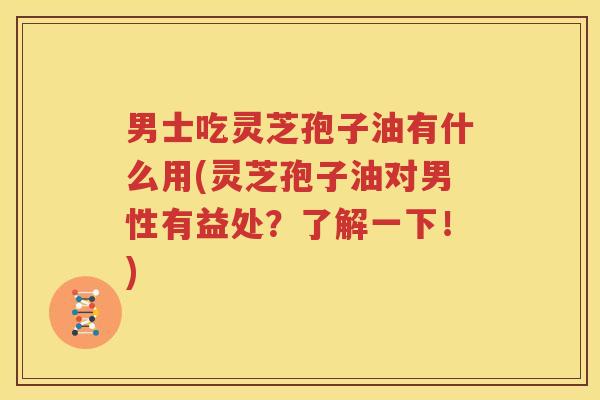 男士吃灵芝孢子油有什么用(灵芝孢子油对男性有益处？了解一下！)
