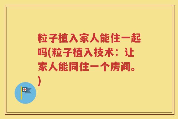 粒子植入家人能住一起吗(粒子植入技术：让家人能同住一个房间。)