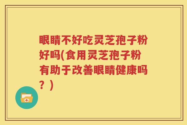 眼睛不好吃灵芝孢子粉好吗(食用灵芝孢子粉有助于改善眼睛健康吗？)