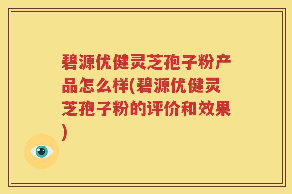 碧源优健灵芝孢子粉产品怎么样(碧源优健灵芝孢子粉的评价和效果)