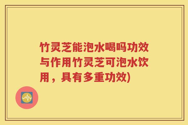 竹灵芝能泡水喝吗功效与作用竹灵芝可泡水饮用，具有多重功效)