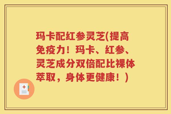 玛卡配红参灵芝(提高免疫力！玛卡、红参、灵芝成分双倍配比裸体萃取，身体更健康！)
