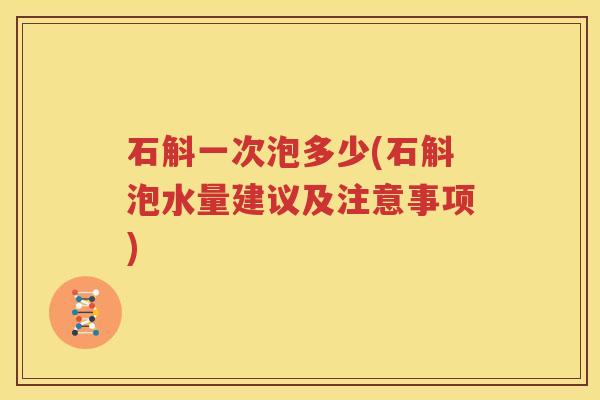 石斛一次泡多少(石斛泡水量建议及注意事项)