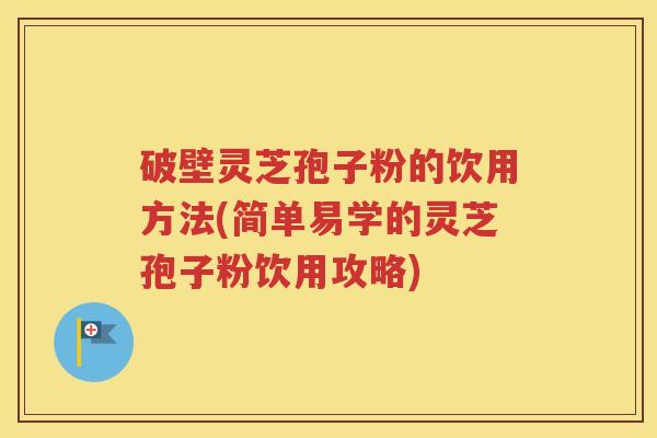 破壁灵芝孢子粉的饮用方法(简单易学的灵芝孢子粉饮用攻略)