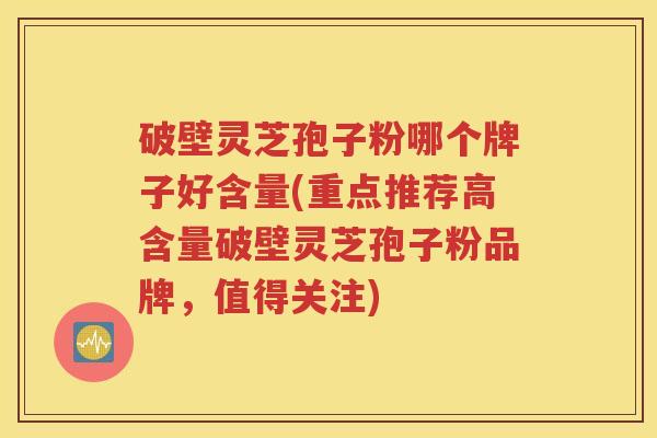 破壁灵芝孢子粉哪个牌子好含量(重点推荐高含量破壁灵芝孢子粉品牌，值得关注)