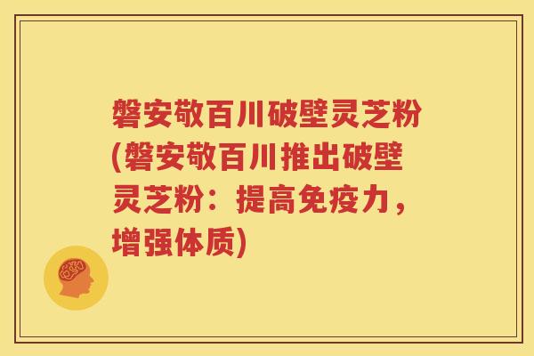 磐安敬百川破壁灵芝粉(磐安敬百川推出破壁灵芝粉：提高免疫力，增强体质)