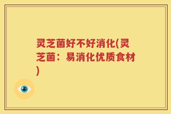 灵芝菌好不好消化(灵芝菌：易消化优质食材)