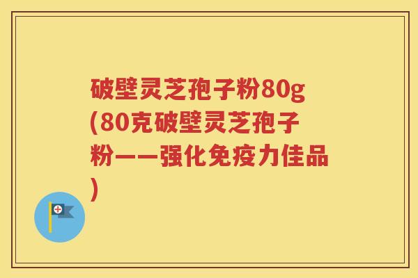 破壁灵芝孢子粉80g(80克破壁灵芝孢子粉——强化免疫力佳品)