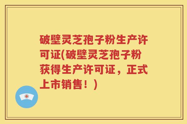 破壁灵芝孢子粉生产许可证(破壁灵芝孢子粉获得生产许可证，正式上市销售！)