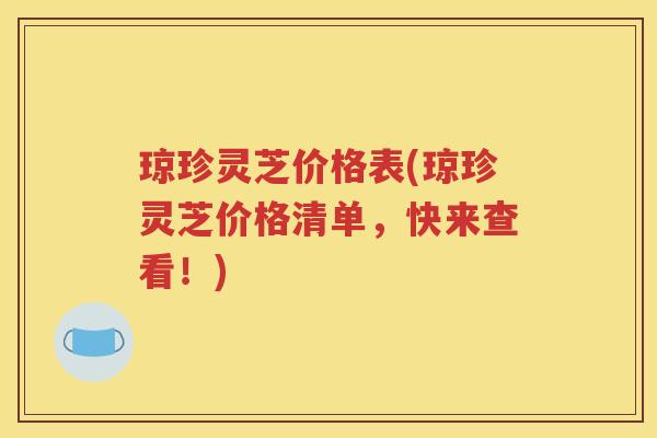 琼珍灵芝价格表(琼珍灵芝价格清单，快来查看！)