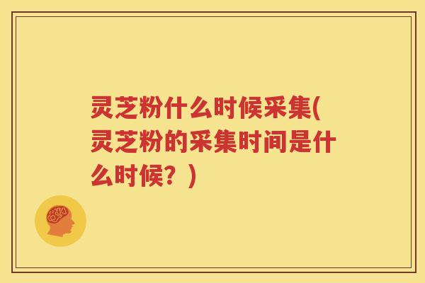 灵芝粉什么时候采集(灵芝粉的采集时间是什么时候？)
