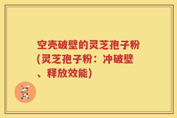 空壳破壁的灵芝孢子粉(灵芝孢子粉：冲破壁、释放效能)