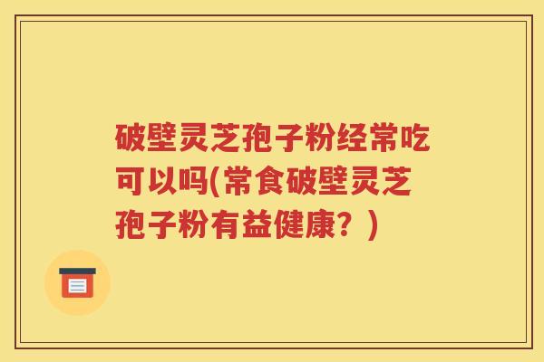 破壁灵芝孢子粉经常吃可以吗(常食破壁灵芝孢子粉有益健康？)