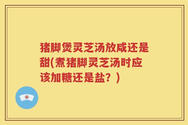 猪脚煲灵芝汤放咸还是甜(煮猪脚灵芝汤时应该加糖还是盐？)