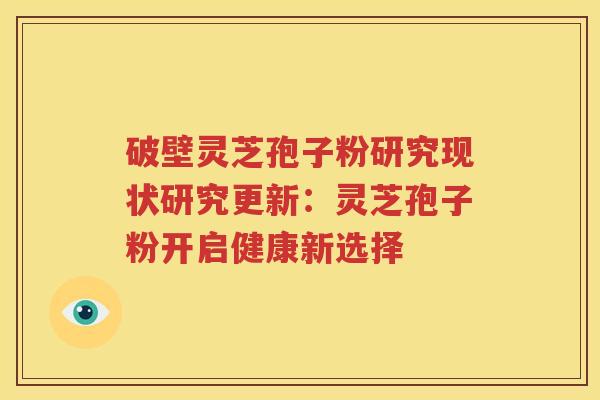 破壁灵芝孢子粉研究现状研究更新：灵芝孢子粉开启健康新选择