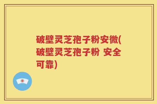 破壁灵芝孢子粉安微(破壁灵芝孢子粉 安全可靠)