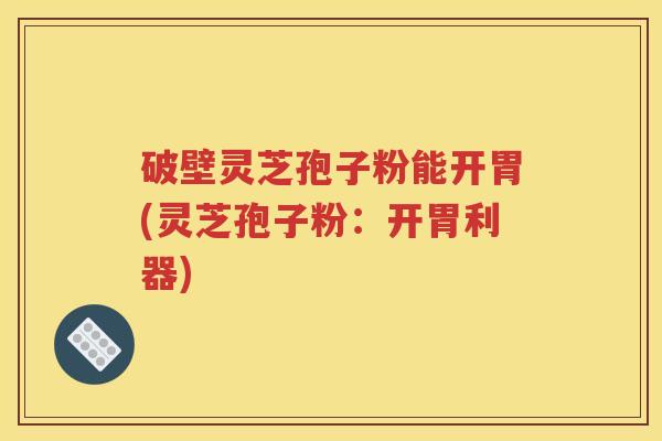 破壁灵芝孢子粉能开胃(灵芝孢子粉：开胃利器)