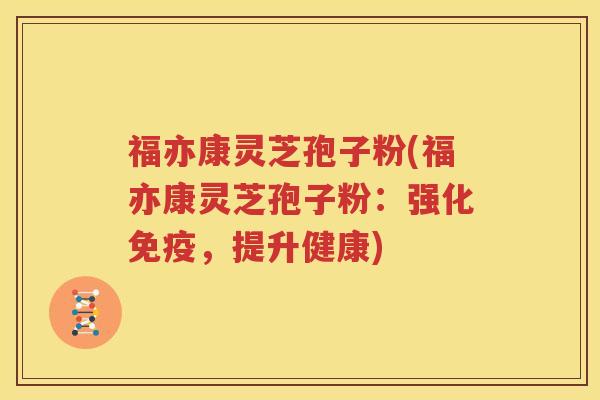 福亦康灵芝孢子粉(福亦康灵芝孢子粉：强化免疫，提升健康)