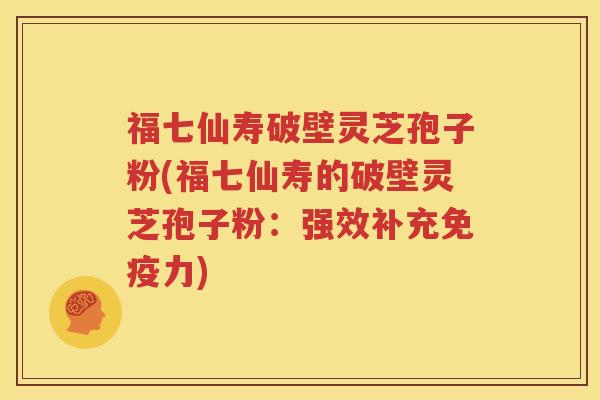 福七仙寿破壁灵芝孢子粉(福七仙寿的破壁灵芝孢子粉：强效补充免疫力)