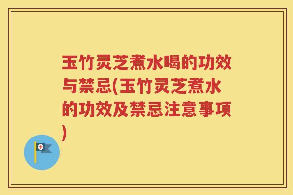 玉竹灵芝煮水喝的功效与禁忌(玉竹灵芝煮水的功效及禁忌注意事项)