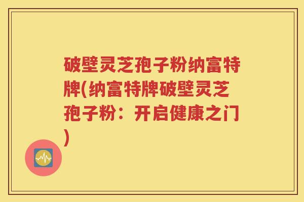 破壁灵芝孢子粉纳富特牌(纳富特牌破壁灵芝孢子粉：开启健康之门)
