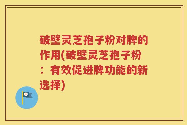 破壁灵芝孢子粉对脾的作用(破壁灵芝孢子粉：有效促进脾功能的新选择)