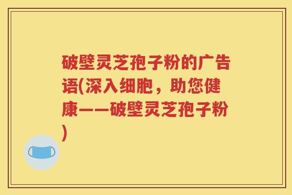 破壁灵芝孢子粉的广告语(深入细胞，助您健康——破壁灵芝孢子粉)