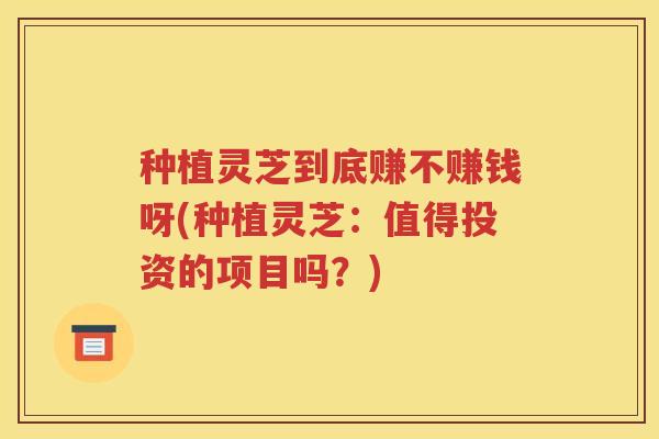种植灵芝到底赚不赚钱呀(种植灵芝：值得投资的项目吗？)
