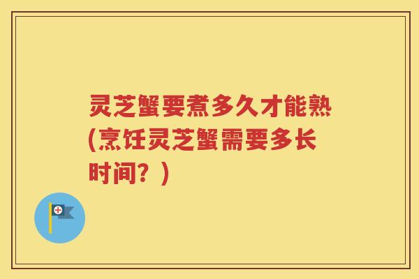 灵芝蟹要煮多久才能熟(烹饪灵芝蟹需要多长时间？)