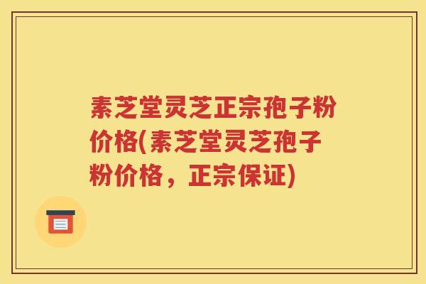 素芝堂灵芝正宗孢子粉价格(素芝堂灵芝孢子粉价格，正宗保证)
