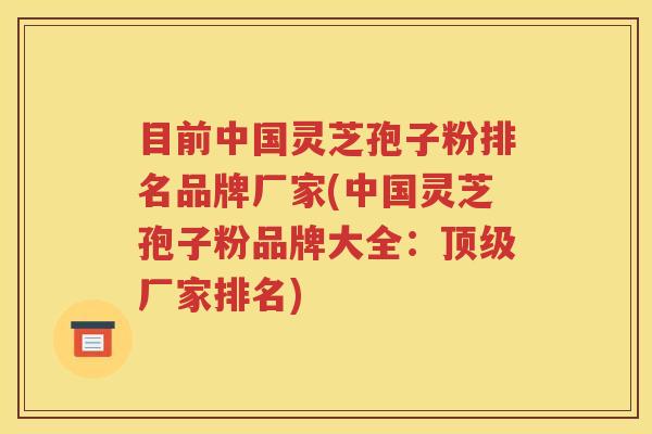目前中国灵芝孢子粉排名品牌厂家(中国灵芝孢子粉品牌大全：顶级厂家排名)