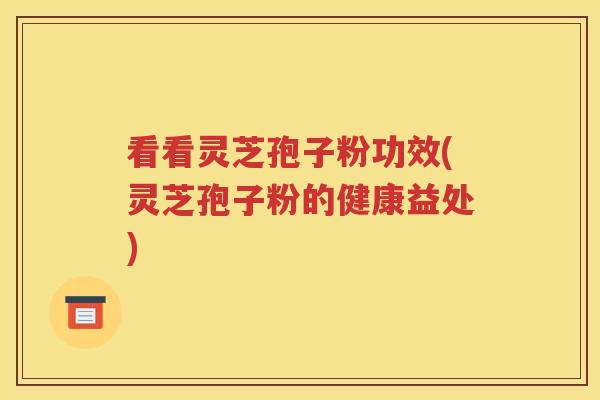 看看灵芝孢子粉功效(灵芝孢子粉的健康益处)