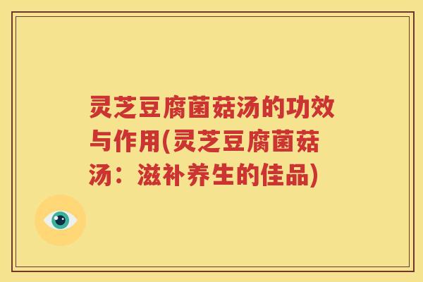 灵芝豆腐菌菇汤的功效与作用(灵芝豆腐菌菇汤：滋补养生的佳品)