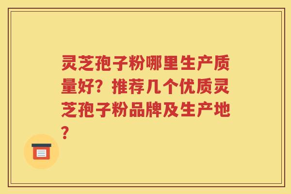 灵芝孢子粉哪里生产质量好？推荐几个优质灵芝孢子粉品牌及生产地？