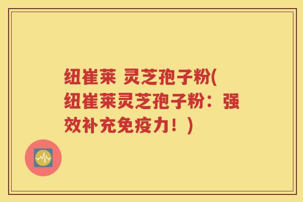 纽崔莱 灵芝孢子粉(纽崔莱灵芝孢子粉：强效补充免疫力！)