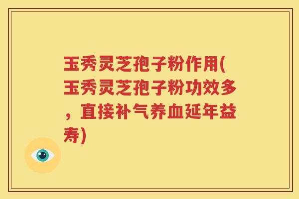 玉秀灵芝孢子粉作用(玉秀灵芝孢子粉功效多，直接补气养血延年益寿)
