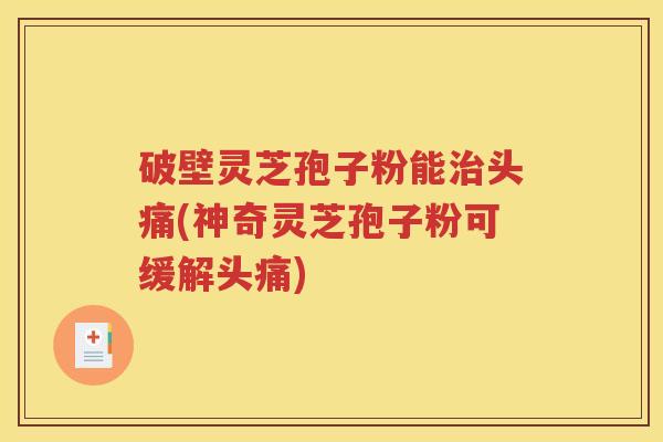 破壁灵芝孢子粉能治头痛(神奇灵芝孢子粉可缓解头痛)