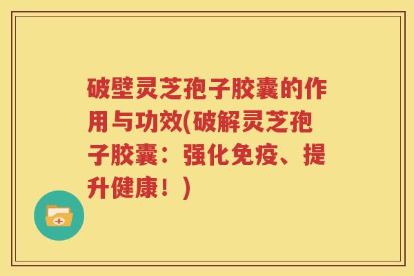 破壁灵芝孢子胶囊的作用与功效(破解灵芝孢子胶囊：强化免疫、提升健康！)