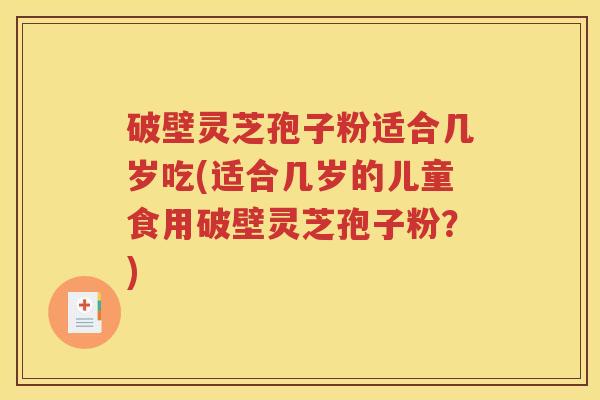 破壁灵芝孢子粉适合几岁吃(适合几岁的儿童食用破壁灵芝孢子粉？)