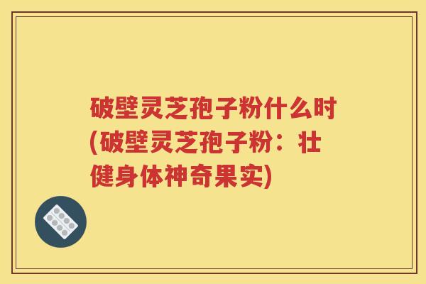 破壁灵芝孢子粉什么时(破壁灵芝孢子粉：壮健身体神奇果实)