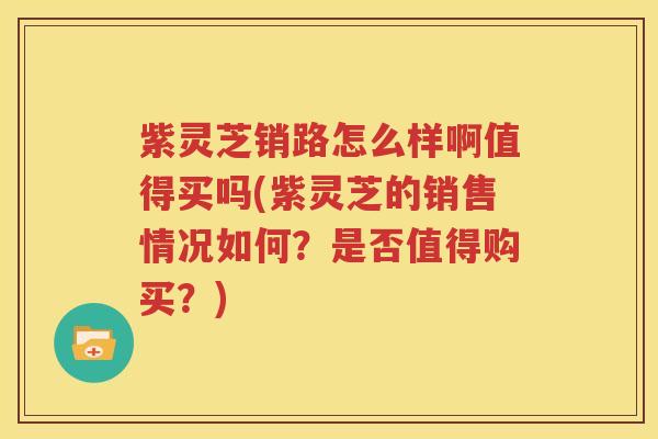 紫灵芝销路怎么样啊值得买吗(紫灵芝的销售情况如何？是否值得购买？)