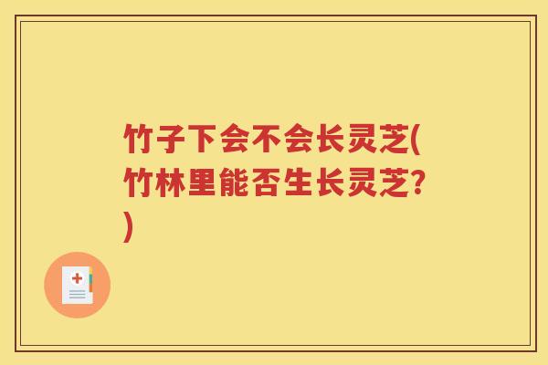 竹子下会不会长灵芝(竹林里能否生长灵芝？)
