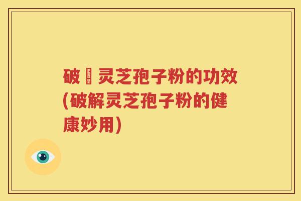 破礸灵芝孢子粉的功效(破解灵芝孢子粉的健康妙用)