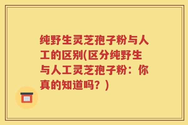 纯野生灵芝孢子粉与人工的区别(区分纯野生与人工灵芝孢子粉：你真的知道吗？)
